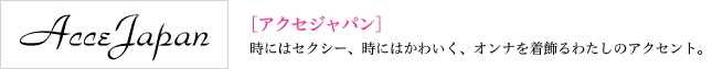 AcceJapan[アクセジャパン] 時にはセクシーに、時にはかわいく、オンナを着飾るわたしのアクセント